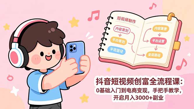 抖音短视频创富全流程课：0基础入门到电商变现，手把手教学，开启月入3000+副业-乐码云集