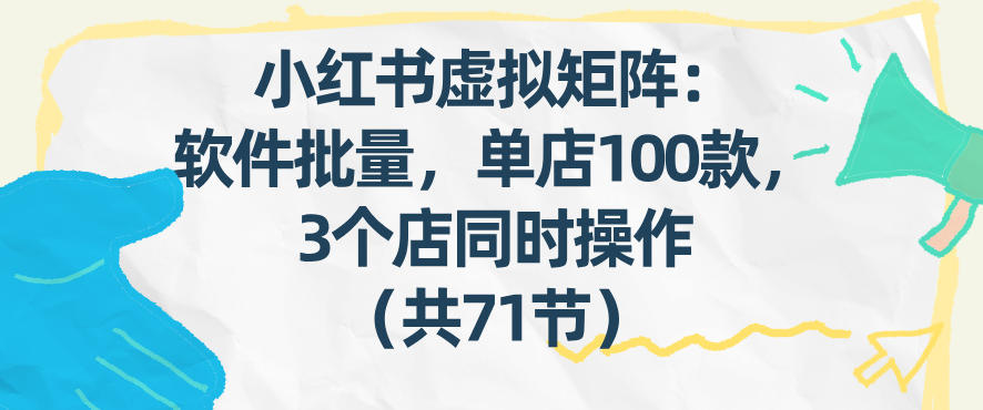 小红书虚拟矩阵：软件批量发笔记，单店100款，3个店同时操作(共71节)-乐码云集