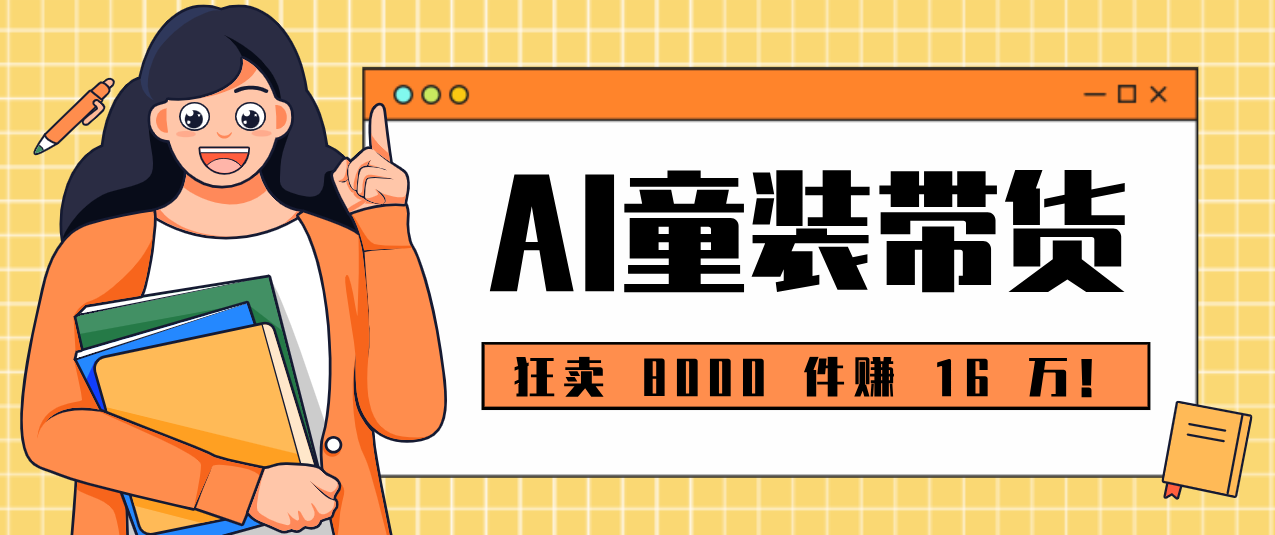 狂卖 8000 件赚 16 万!小白也能上手的 AI 童装带货教程,全程零门槛-乐码云集
