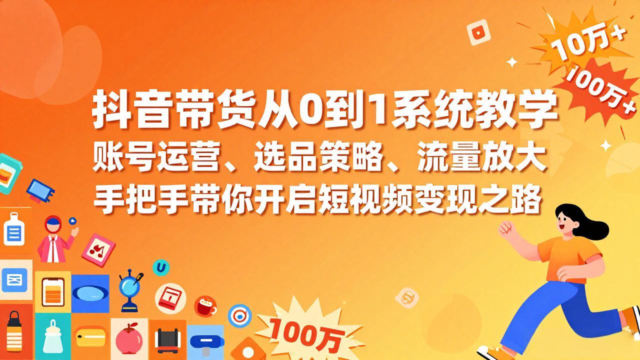 抖音带货从0到1系统教学，账号运营、选品策略、流量放大，手把手带你开启短视频变现之路-乐码云集
