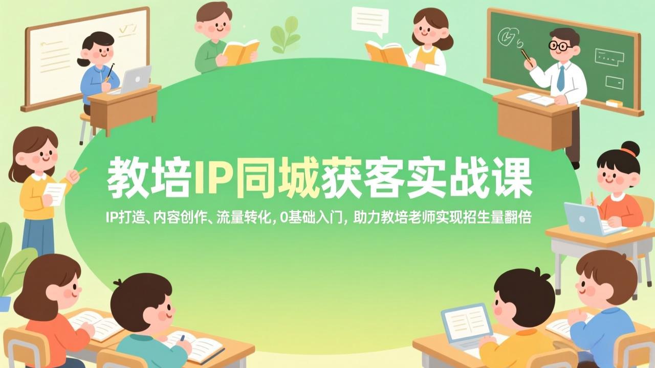 教培IP同城获客实战课，IP打造、内容创作、流量转化，0基础入门，助力教培老师实现招生量翻倍-乐码云集