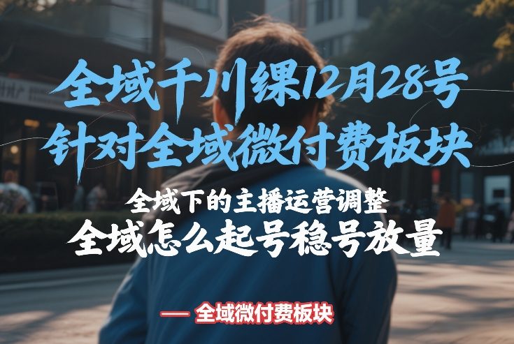 全域千川线下课12月28号，针对全域微付费板块，全域下的主播运营调整，全域怎么起号稳号放量-乐码云集