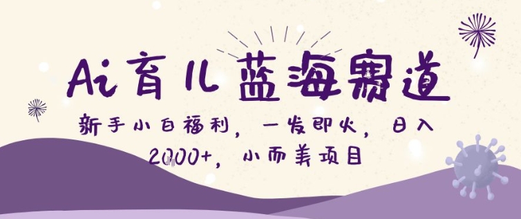 AI育儿蓝海赛道，新手小白福利一发即火，日入200+，小而美项目【揭秘】-乐码云集