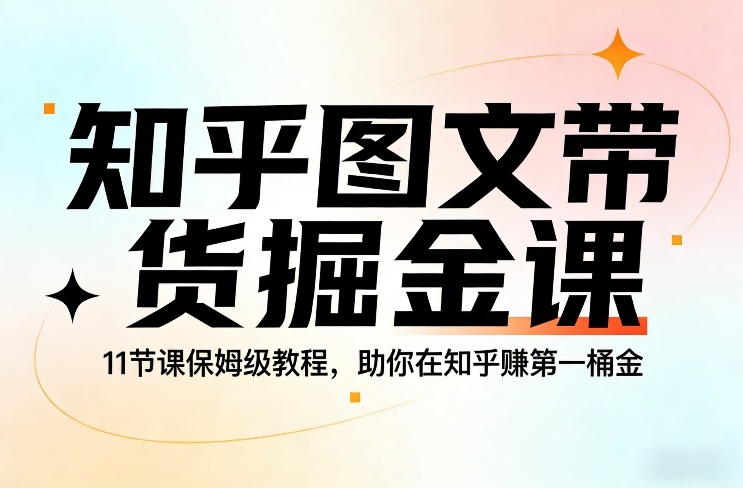 知乎图文带货掘金课，11节课保姆级教程，助你在知乎賺第一桶金-乐码云集