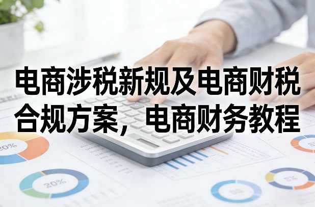 电商涉税新规及电商财税合规方案，电商财务教程-乐码云集