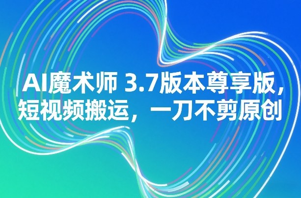 AI魔术师3.7版本尊享版，短视频搬运，一刀不剪原创-乐码云集