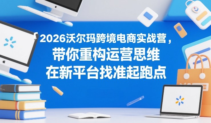 2026沃尔玛跨境电商实战营，带你重构运营思维，在新平台找准起跑点-乐码云集