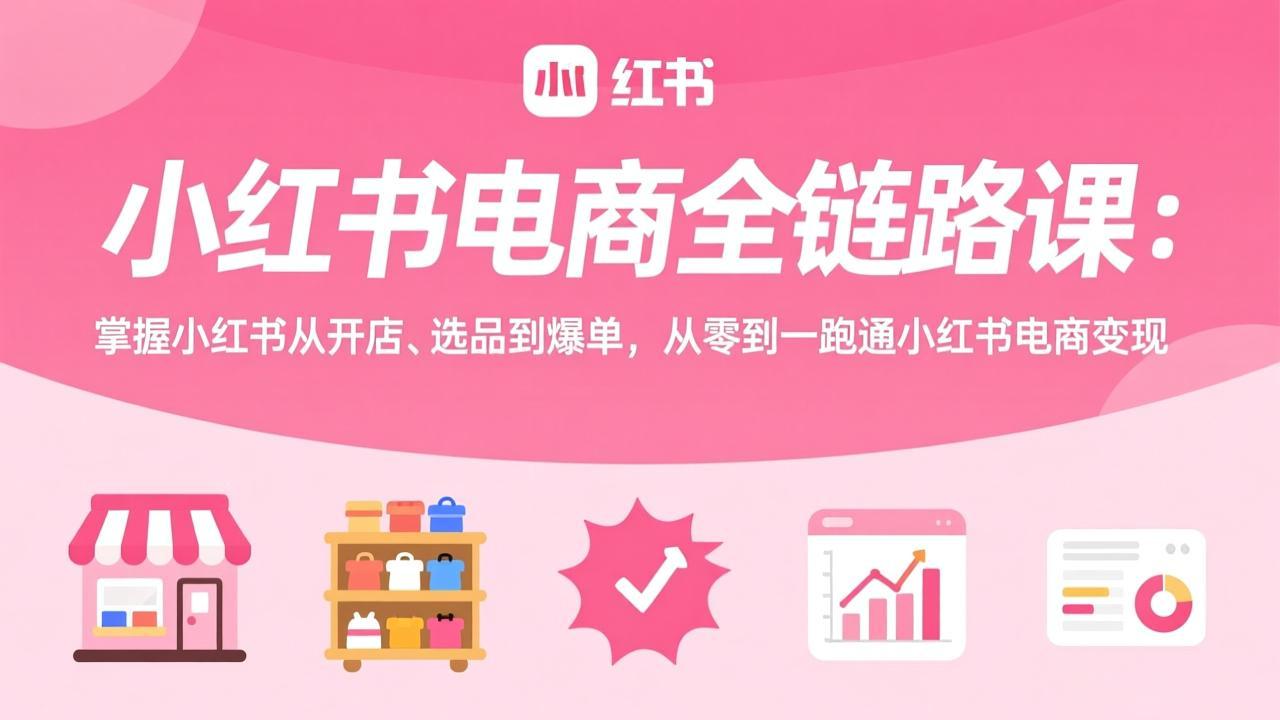 小红书电商全链路课：掌握小红书从开店、选品到爆单，从零到一跑通小红书电商变现-乐码云集