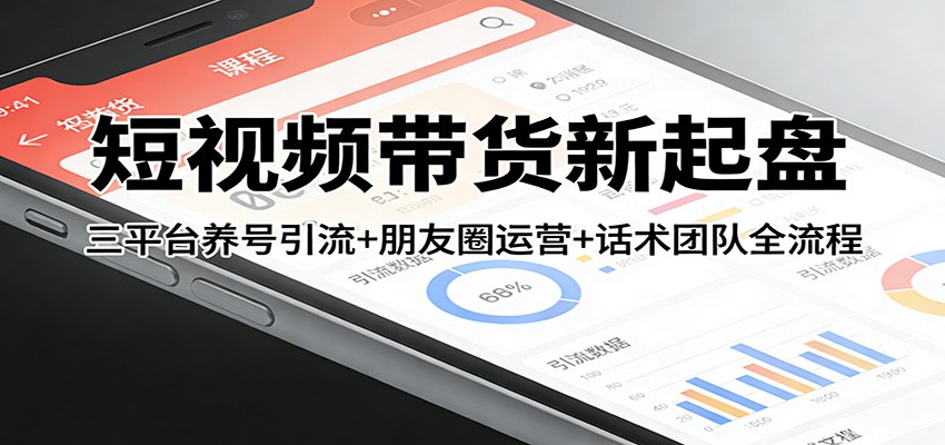 短视频带货新起盘：三平台养号引流+朋友圈运营+话术团队全流程-乐码云集