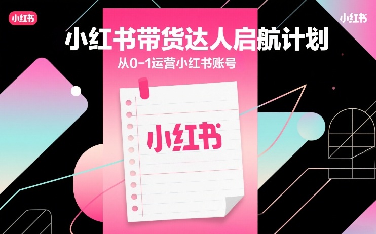 小红书带货达人启航计划，从0-1运营小红书账号-乐码云集
