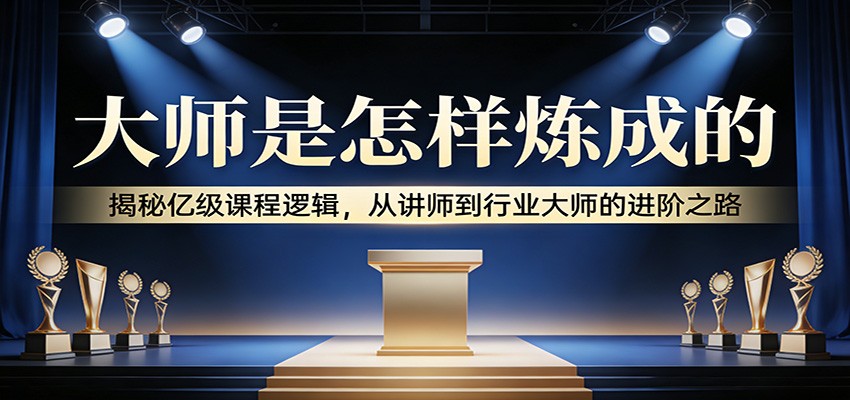 大师是怎样炼成的:揭秘亿级课程逻辑,从讲师到行业大师的进阶之路-乐码云集