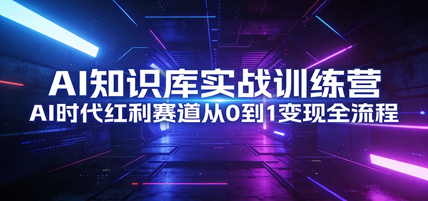 AI知识库实战训练营：AI时代红利赛道从0到1变现全流程-乐码云集