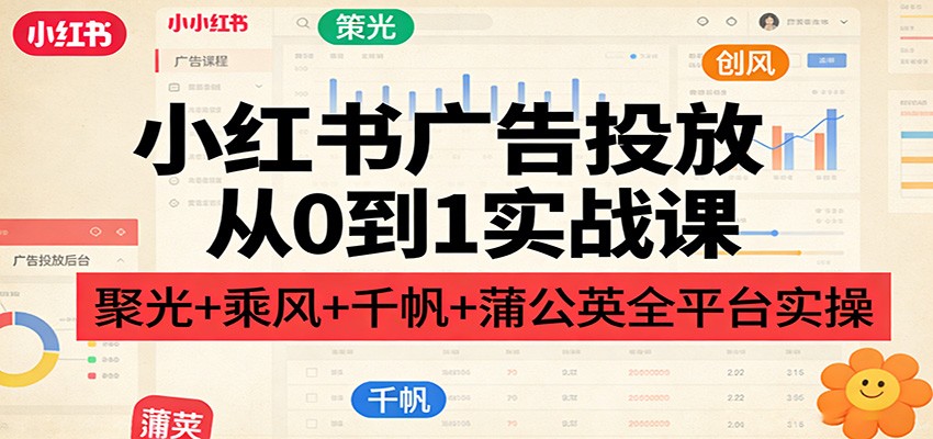 小红书广告投放从0到1实战课：聚光+乘风+千帆+蒲公英全平台实操-乐码云集