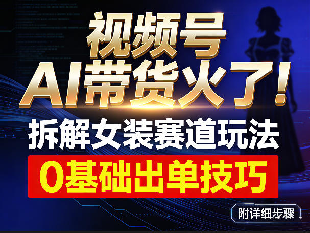 视频号AI带货火了！拆解女装赛道玩法，0基础也能稳定出单，附详细步骤-乐码云集