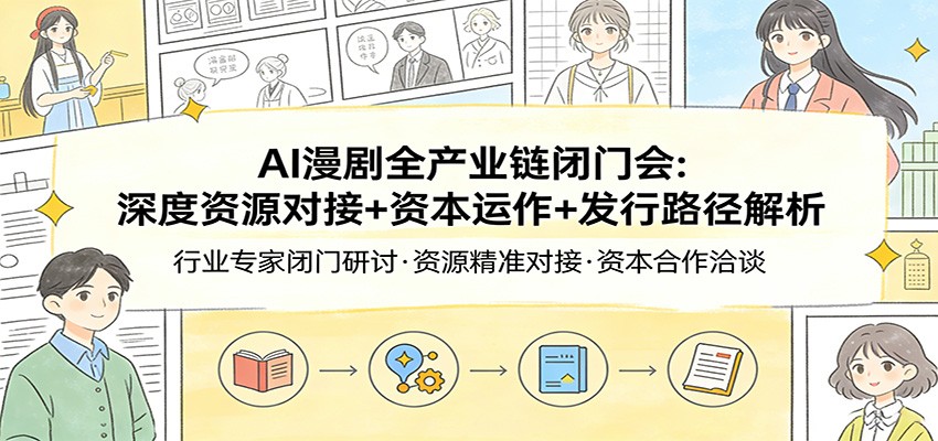 AI漫剧全产业链闭门会：深度资源对接+资本运作+发行路径解析-乐码云集
