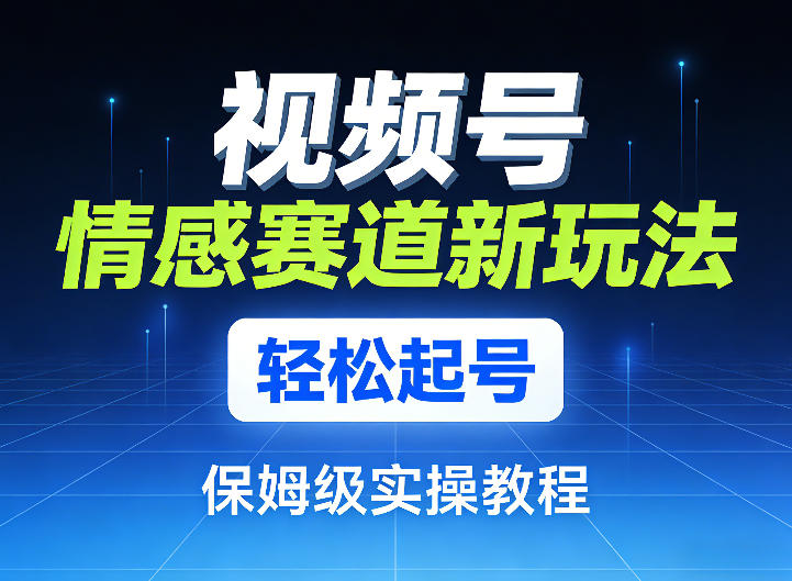 视频号情感赛道新玩法，轻松起号，保姆级实操教程-乐码云集