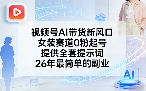 视频号AI带货新风口，女装赛道0粉起号，提供全套提示词，26年最简单的副业-乐码云集