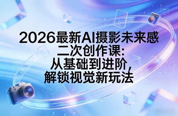 2026最新AI摄影未来感二次创作课：从基础到进阶，解锁视觉新玩法-乐码云集