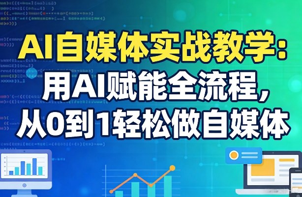 AI自媒体实战教学：用AI赋能全流程，从0到1轻松做自媒体-乐码云集