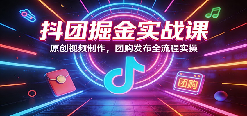 抖团掘金实战课：原创视频制作，团购发布全流程实操-乐码云集