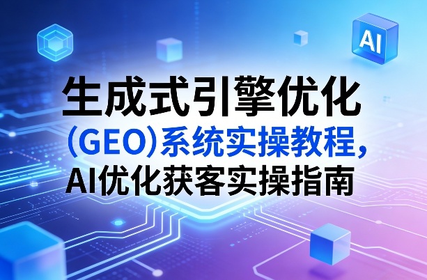 生成式引擎优化(GEO)系统实操教程，AI优化获客实操指南-乐码云集