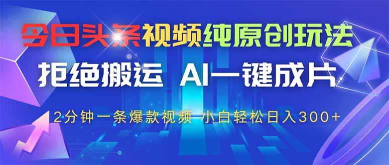 今日头条视频纯原创玩法，AI一键成片，2分钟一条视频，轻松日入300+-乐码云集