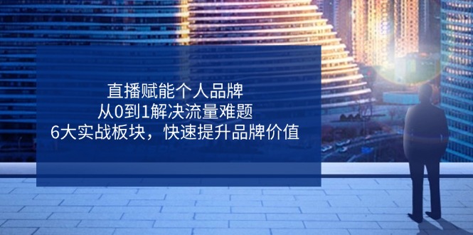 直播赋能个人品牌，从0到1解决流量难题，6大实战板块，快速提升品牌价值-乐码云集