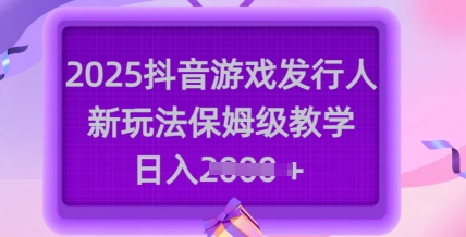 2025抖音游戏发行人新玩法，保姆级教学，日入多张-乐码云集