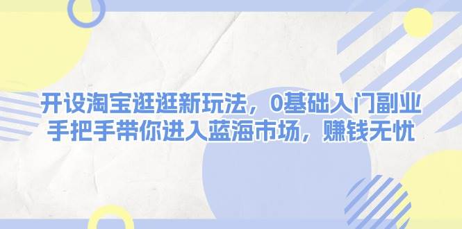 开设淘宝逛逛新玩法,0基础入门副业,手把手带你进入蓝海市场,赚钱无忧-乐码云集