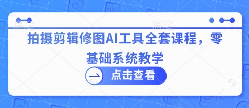 拍摄剪辑修图AI工具全套课程，零基础系统教学-乐码云集