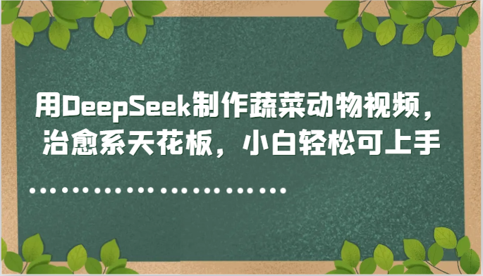 用DeepSeek制作蔬菜动物视频，治愈系天花板，小白轻松可上手-乐码云集