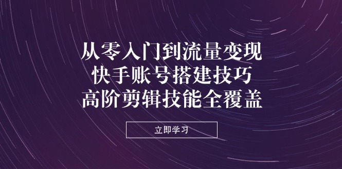 从零入门到流量变现，快手账号搭建技巧，高阶剪辑技能全覆盖-乐码云集