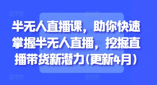 半无人直播课，助你快速掌握半无人直播，挖掘直播带货新潜力(更新6月)-乐码云集
