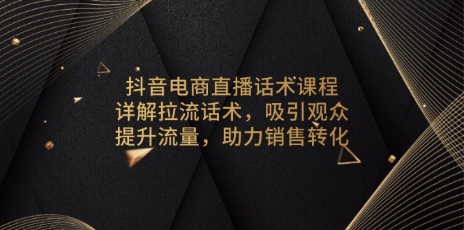 抖音电商直播话术课程，详解拉流话术，吸引观众，提升流量，助力销售转化-乐码云集