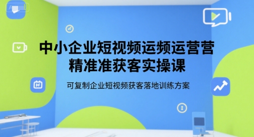 中小企业短视频运营精准获客实操课，可复制企业短视频获客落地训练方案-乐码云集