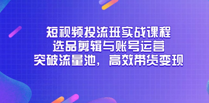 短视频投流班实战课程，选品剪辑与账号运营，突破流量池，高效带货变现-乐码云集