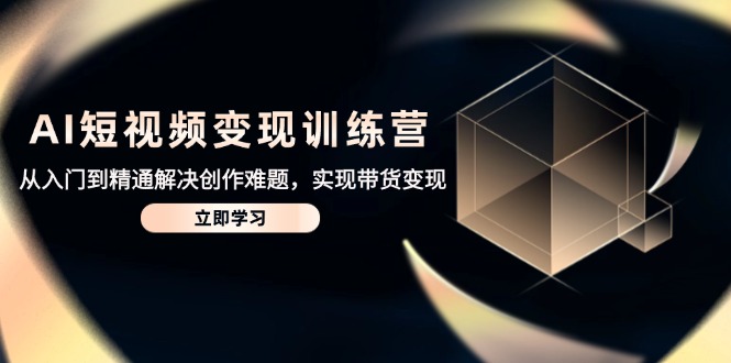 AI短视频变现训练营，从入门到精通解决创作难题，实现带货变现-乐码云集