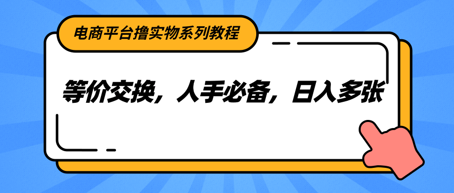 电商平台撸实物系列教程，等价交换，人手必备，日入多张-乐码云集