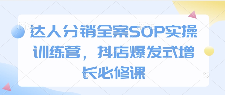 达人分销全案SOP实操训练营，抖店爆发式增长必修课-乐码云集