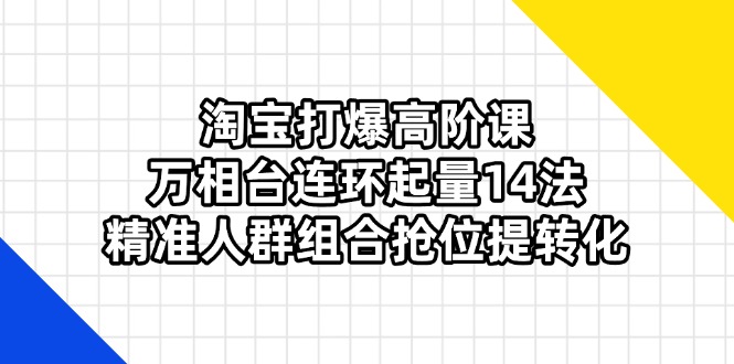 淘宝打爆高阶课：万相台连环起量14法，精准人群组合抢位提转化-乐码云集