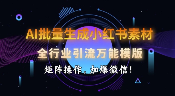 AI批量生成小红书素材，全行业引流万能模版，矩阵操作，加爆微信-乐码云集