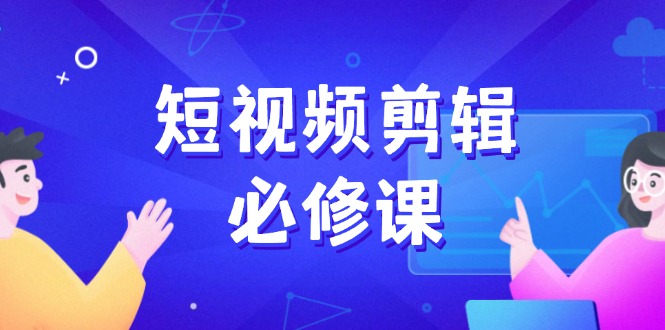 短视频剪辑必修课，百万剪辑师成长秘籍，找素材、拆片、案例拆解-乐码云集