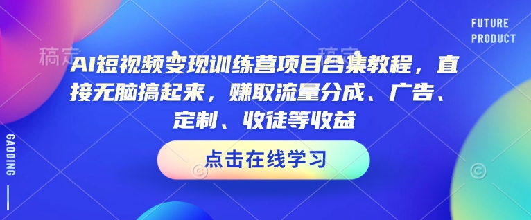 AI短视频变现训练营项目合集教程，直接无脑搞起来，赚取流量分成、广告、定制、收徒等收益(0302更新)-乐码云集