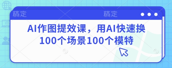 AI作图提效课，用AI快速换100个场景100个模特-乐码云集