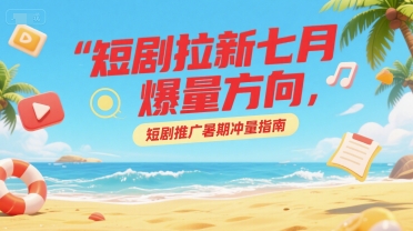 短剧拉新七月爆量方向，短剧推广暑期冲量指南-乐码云集
