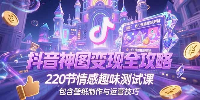 抖音神图变现全攻略，220节情感趣味测试课，包含壁纸制作与运营技巧-乐码云集