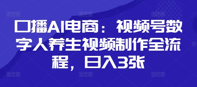 口播AI电商：视频号数字人养生视频制作全流程，日入3张-乐码云集