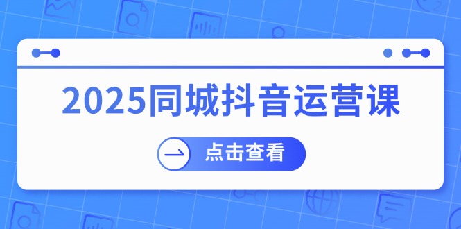 2025同城抖音运营课：涵盖实体店盈利，团购好处，助商家获取流量-乐码云集