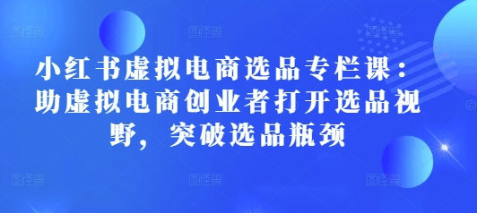 小红书虚拟电商选品专栏课：助虚拟电商创业者打开选品视野，突破选品瓶颈-乐码云集