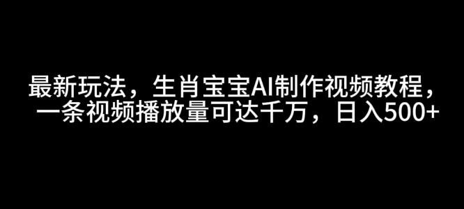 最新玩法，生肖宝宝AI制作视频教程，一条视频播放量可达千万，日入5张【揭秘】-乐码云集